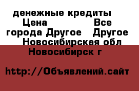 денежные кредиты! › Цена ­ 500 000 - Все города Другое » Другое   . Новосибирская обл.,Новосибирск г.